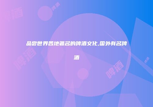 品尝世界各地著名的啤酒文化,国外有名啤酒