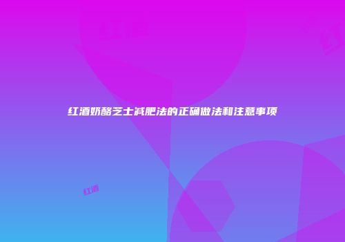 红酒奶酪芝士减肥法的正确做法和注意事项