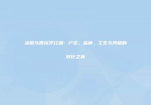 法国与西班牙红酒：产区、品种、工艺与风格的对比之旅