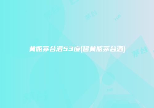 黄瓶茅台酒53度(酱黄瓶茅台酒)