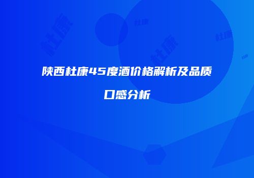 陕西杜康45度酒价格解析及品质口感分析