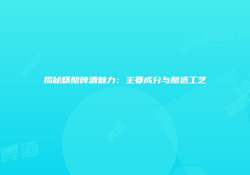 揭秘精酿啤酒魅力：主要成分与酿造工艺