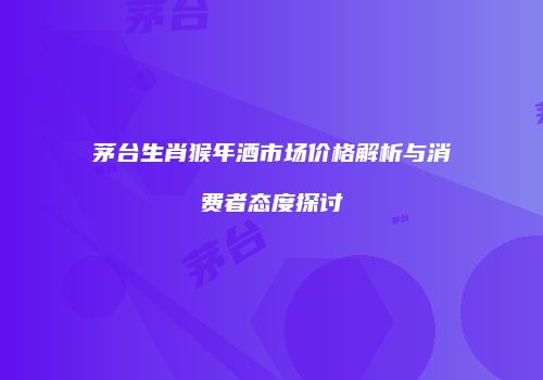 茅台生肖猴年酒市场价格解析与消费者态度探讨