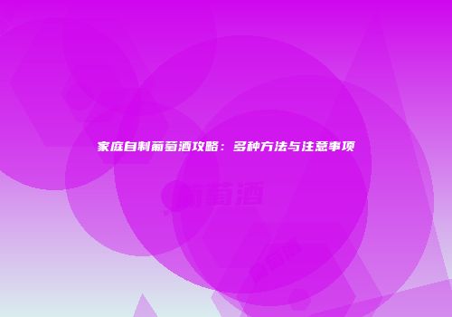 家庭自制葡萄酒攻略：多种方法与注意事项