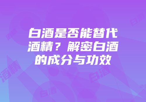 白酒是否能替代酒精？解密白酒的成分与功效