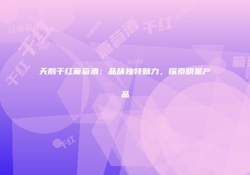 天鹅干红葡萄酒：品味独特魅力，探索明星产品