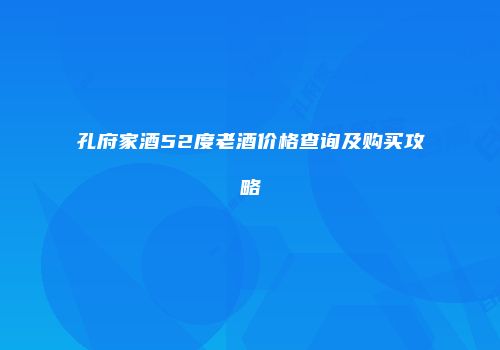 孔府家酒52度老酒价格查询及购买攻略