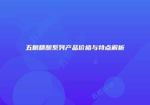 五粮精酿系列产品价格与特点解析