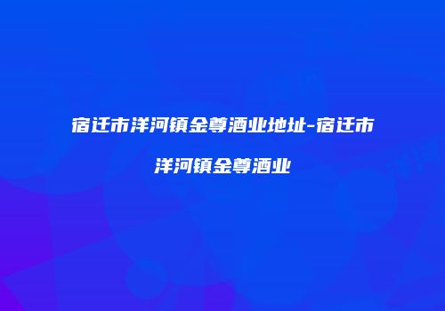 宿迁市洋河镇金尊酒业地址-宿迁市洋河镇金尊酒业