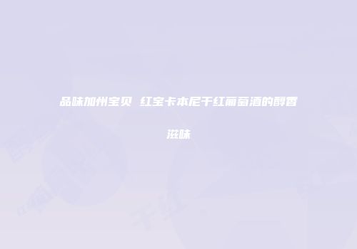 品味加州宝贝 红宝卡本尼干红葡萄酒的醇香滋味