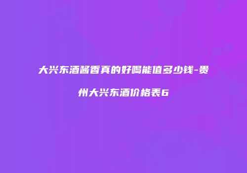 大兴东酒酱香真的好喝能值多少钱-贵州大兴东酒价格表6