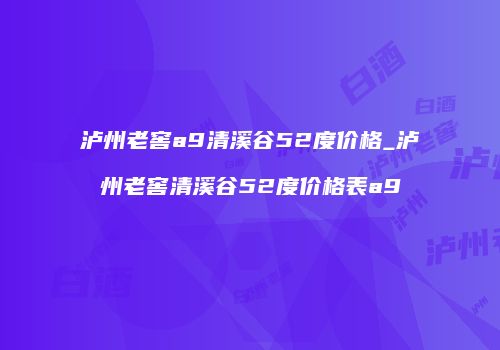泸州老窖a9清溪谷52度价格_泸州老窖清溪谷52度价格表a9