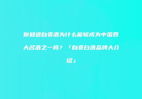 你知道自贡酒为什么能够成为中国四大名酒之一吗？「自贡白酒品牌大介绍」