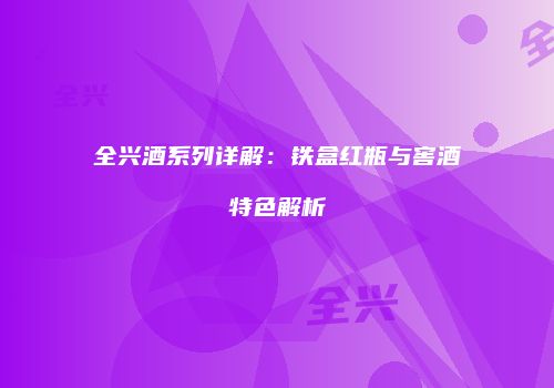 全兴酒系列详解：铁盒红瓶与窖酒特色解析