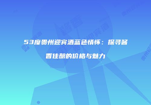 53度贵州迎宾酒蓝色情怀：探寻酱香佳酿的价格与魅力