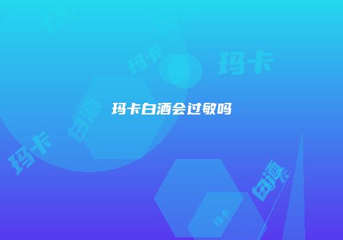 玛卡白酒会过敏吗