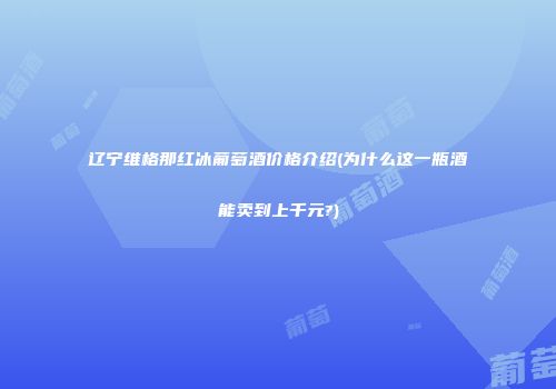 辽宁维格那红冰葡萄酒价格介绍(为什么这一瓶酒能卖到上千元?)