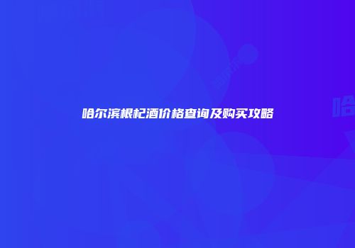 哈尔滨根杞酒价格查询及购买攻略