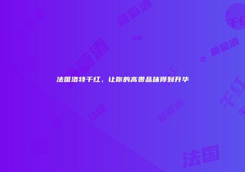 法国洛特干红，让你的高贵品味得到升华