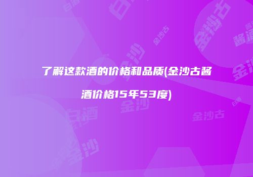了解这款酒的价格和品质(金沙古酱酒价格15年53度)