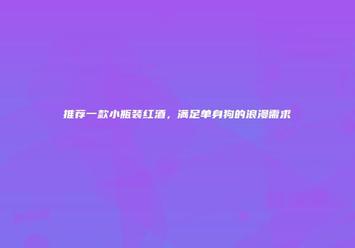 推荐一款小瓶装红酒，满足单身狗的浪漫需求