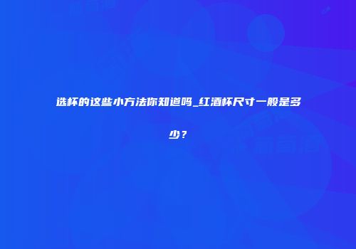 选杯的这些小方法你知道吗_红酒杯尺寸一般是多少？