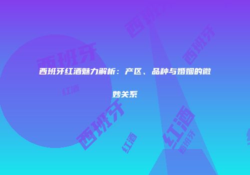 西班牙红酒魅力解析：产区、品种与婚姻的微妙关系