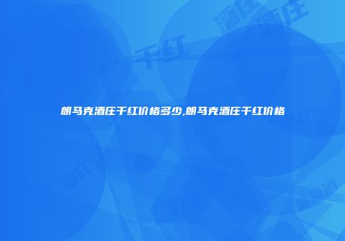 朗马克酒庄干红价格多少,朗马克酒庄干红价格