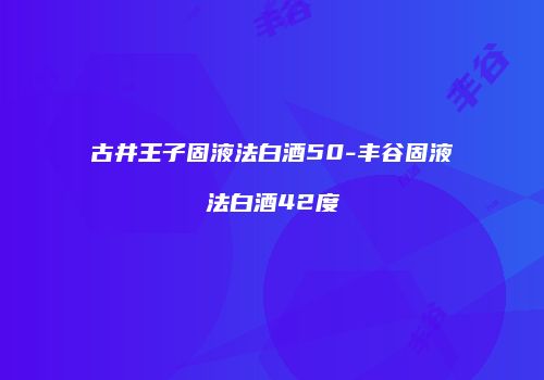 古井王子固液法白酒50-丰谷固液法白酒42度