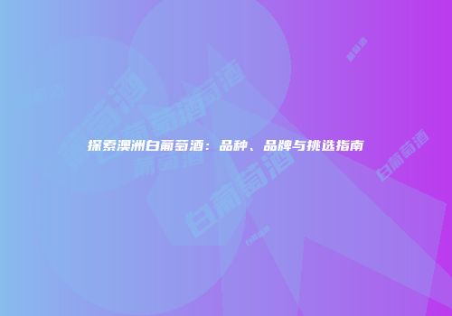 探索澳洲白葡萄酒：品种、品牌与挑选指南