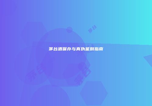 茅台酒保存与真伪鉴别指南