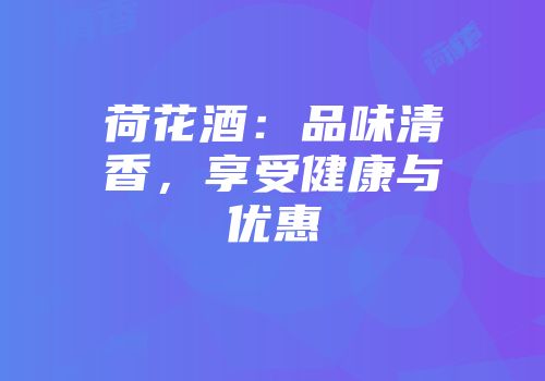 荷花酒：品味清香，享受健康与优惠