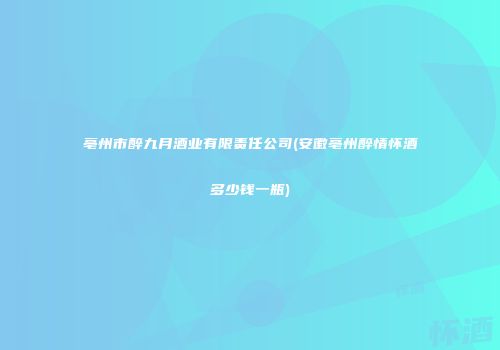 亳州市醉九月酒业有限责任公司(安徽亳州醉情怀酒多少钱一瓶)