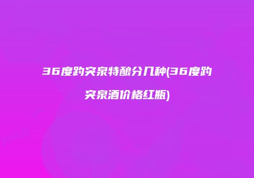 36度趵突泉特酿分几种(36度趵突泉酒价格红瓶)