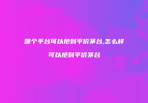 哪个平台可以抢到平价茅台,怎么样可以抢到平价茅台
