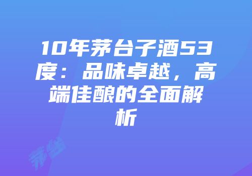 10年茅台子酒53度：品味卓越，高端佳酿的全面解析