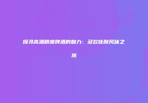 探寻高酒精度啤酒的魅力：多款佳酿风味之旅