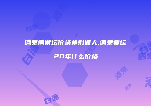 酒鬼酒紫坛价格差别很大,酒鬼紫坛20年什么价格