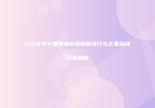 2016年中国啤酒市场销量排行与主要品牌分布解析