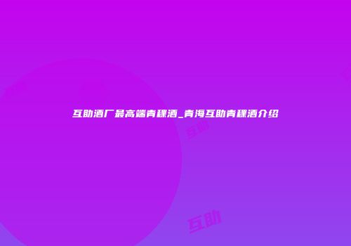 互助酒厂最高端青稞酒_青海互助青稞酒介绍