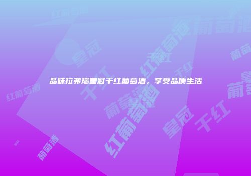 品味拉弗瑞皇冠干红葡萄酒，享受品质生活