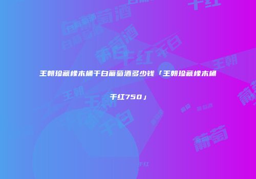 王朝珍藏橡木桶干白葡萄酒多少钱「王朝珍藏橡木桶干红750」