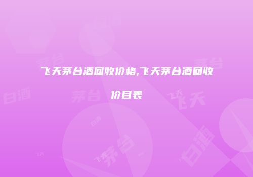 飞天茅台酒回收价格,飞天茅台酒回收价目表