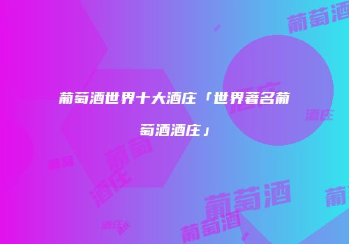 葡萄酒世界十大酒庄「世界著名葡萄酒酒庄」