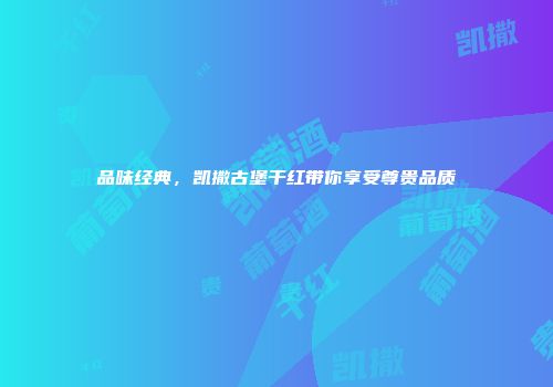 品味经典，凯撒古堡干红带你享受尊贵品质
