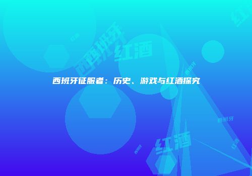 西班牙征服者：历史、游戏与红酒探究