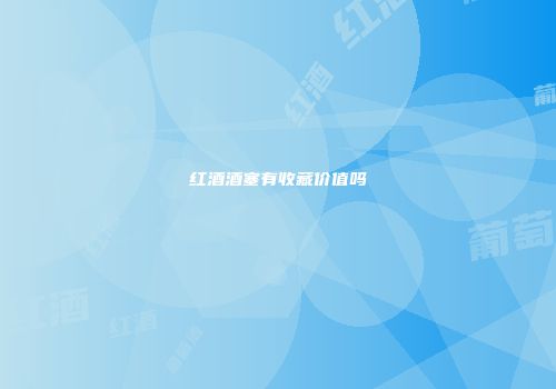 红酒酒塞有收藏价值吗