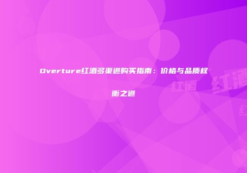 Overture红酒多渠道购买指南：价格与品质权衡之道