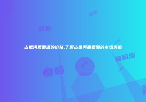 古运河葡萄酒的价格,了解古运河葡萄酒的市场价值