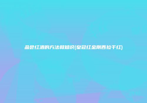 品尝红酒的方法和知识(皇冠红金刚西拉干红)